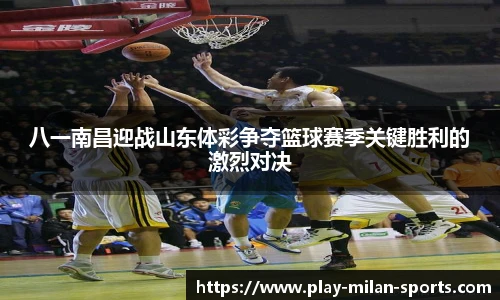 八一南昌迎战山东体彩争夺篮球赛季关键胜利的激烈对决