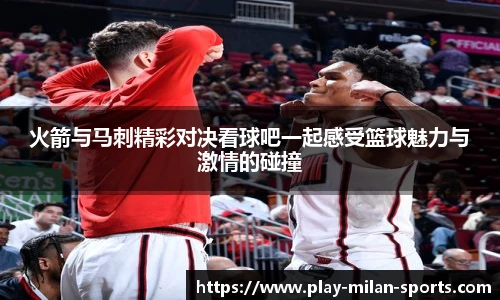 火箭与马刺精彩对决看球吧一起感受篮球魅力与激情的碰撞