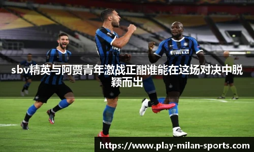 sbv精英与阿贾青年激战正酣谁能在这场对决中脱颖而出