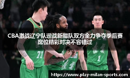 CBA激战辽宁队迎战新疆队双方全力争夺季后赛席位精彩对决不容错过