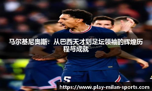 马尔基尼奥斯：从巴西天才到足坛领袖的辉煌历程与成就