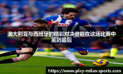 澳大利亚与西班牙的精彩对决谁能在这场比赛中笑到最后