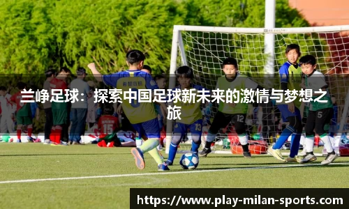 兰峥足球：探索中国足球新未来的激情与梦想之旅